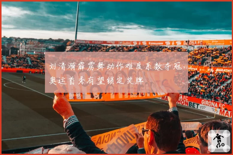 刘清漪霹雳舞动作难度系数夺冠,奥运首秀有望锁定奖牌