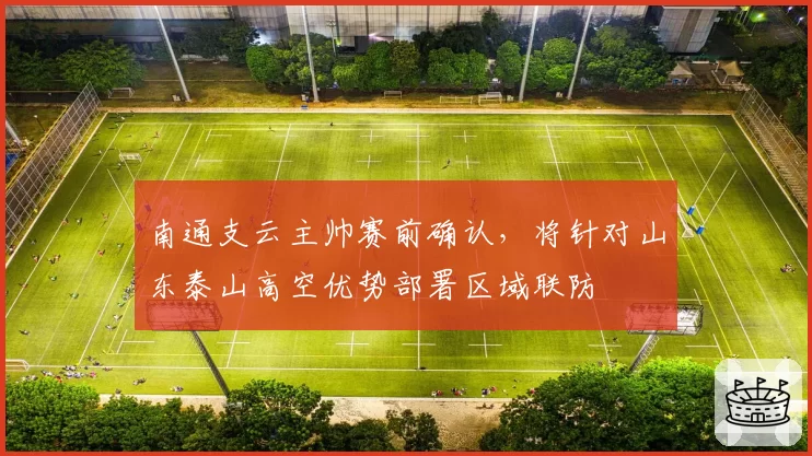 南通支云主帅赛前确认,将针对山东泰山高空优势部署区域联防