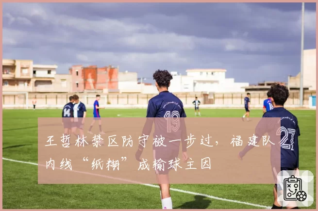 王哲林禁区防守被一步过,福建队内线“纸糊”成输球主因