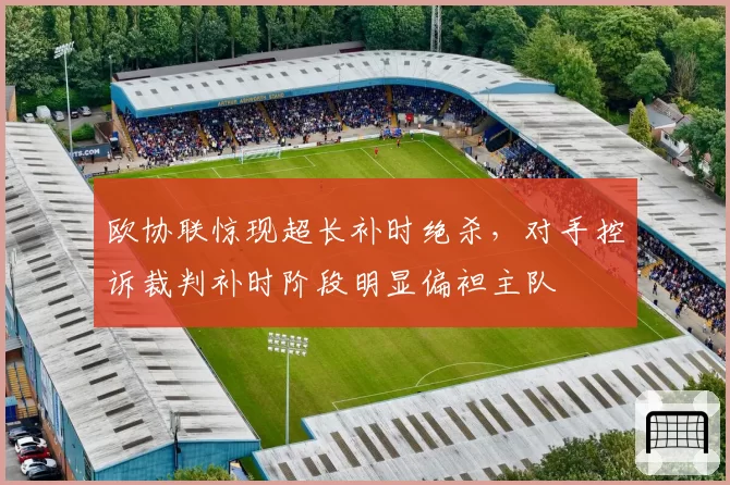 欧协联惊现超长补时绝杀,对手控诉裁判补时阶段明显偏袒主队