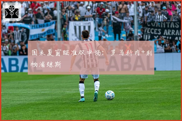国米夏窗瞄准双中场：罗马科内+利物浦琼斯