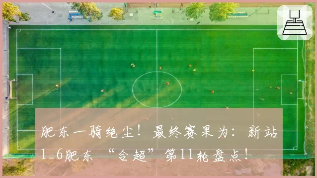 肥东一骑绝尘！最终赛果为：新站1_6肥东 “合超”第11轮盘点！