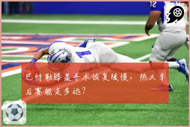 巴特勒膝盖手术恢复缓慢，热火季后赛能走多远？