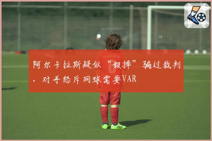阿尔卡拉斯疑似“假摔”骗过裁判，对手怒斥网球需要VAR