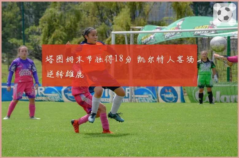 塔图姆末节独得18分 凯尔特人客场逆转雄鹿