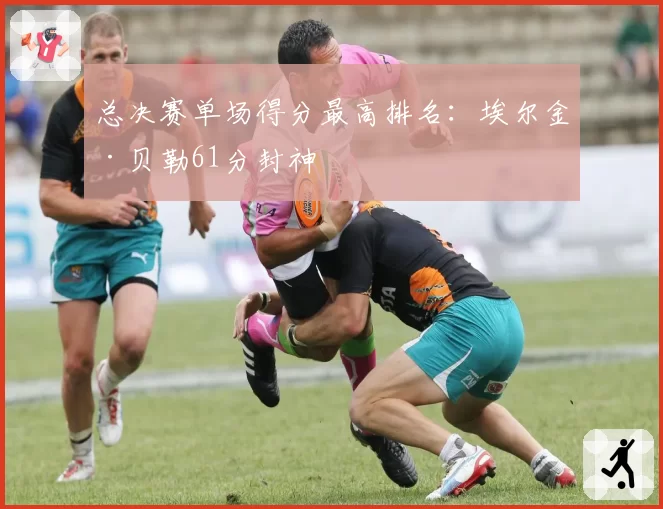 总决赛单场得分最高排名:埃尔金·贝勒61分封神