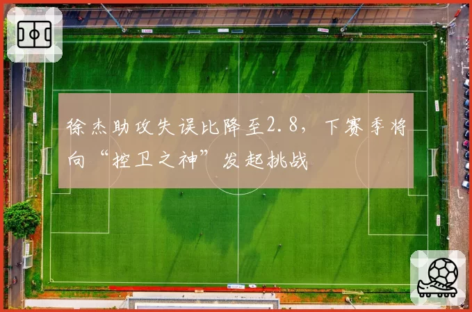 徐杰助攻失误比降至2.8，下赛季将向“控卫之神”发起挑战