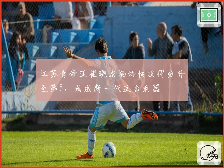 江苏肯帝亚崔晓龙场均快攻得分升至第5,或成新一代反击利器