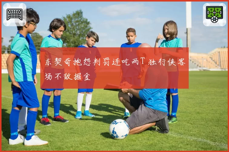 东契奇抱怨判罚连吃两T 独行侠客场不敌掘金