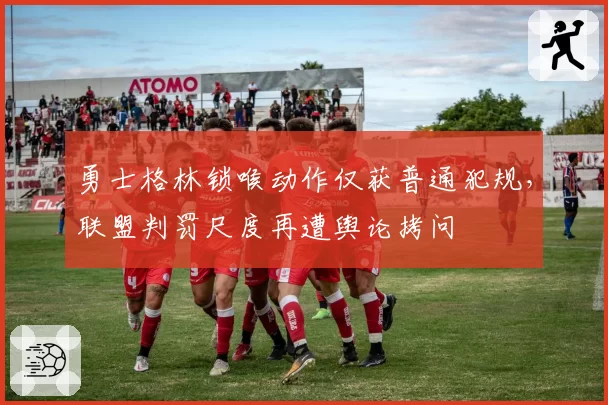 勇士格林锁喉动作仅获普通犯规，联盟判罚尺度再遭舆论拷问