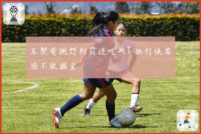东契奇抱怨判罚连吃两T 独行侠客场不敌掘金