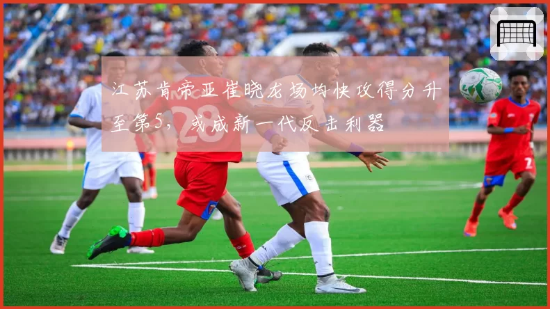 江苏肯帝亚崔晓龙场均快攻得分升至第5，或成新一代反击利器