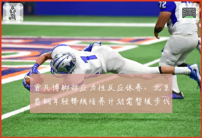 曾凡博脚部应力性反应休养,北京首钢年轻锋线培养计划需暂缓步伐