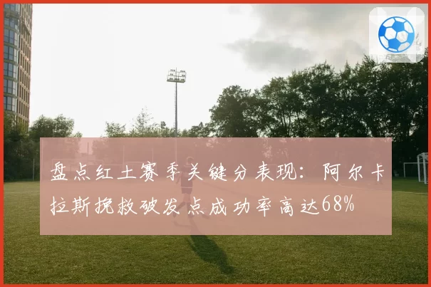 盘点红土赛季关键分表现：阿尔卡拉斯挽救破发点成功率高达68%