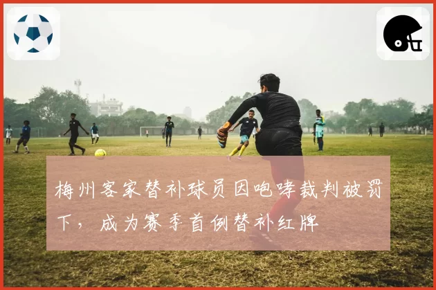 梅州客家替补球员因咆哮裁判被罚下,成为赛季首例替补红牌