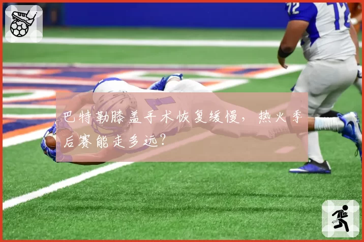 巴特勒膝盖手术恢复缓慢，热火季后赛能走多远？