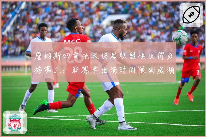 詹姆斯四旬老汉仍居联盟快攻得分榜第三,新赛季出场时间限制成湖人冲冠最大悬念