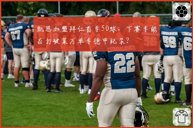凯恩加盟拜仁首季50球，下赛季能否打破莱万单季德甲纪录？