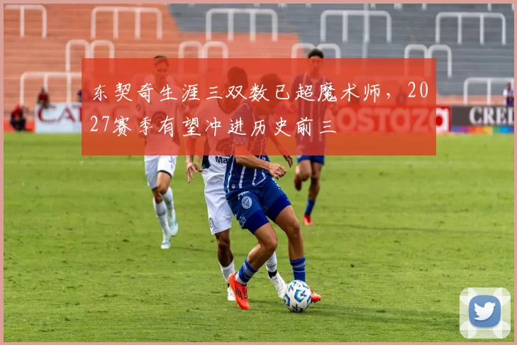 东契奇生涯三双数已超魔术师，2027赛季有望冲进历史前三