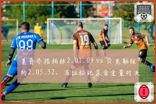 基普乔格柏林2_01_09 vs 贝克勒纽约2_05_52，马拉松纪录含金量对决