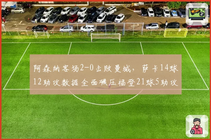 阿森纳客场2-0击败曼城，萨卡14球12助攻数据全面碾压福登21球5助攻