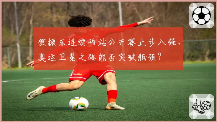 樊振东连续两站公开赛止步八强,奥运卫冕之路能否突破瓶颈?