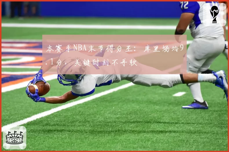 本赛季NBA末节得分王：库里场均9.1分，关键时刻不手软