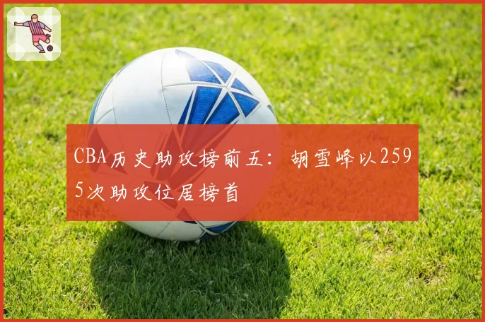 CBA历史助攻榜前五：胡雪峰以2595次助攻位居榜首