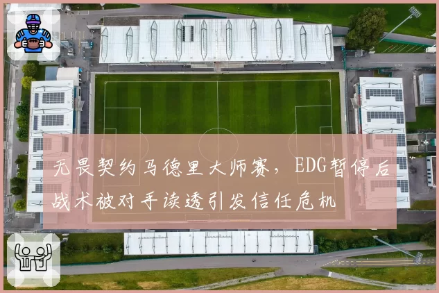 无畏契约马德里大师赛,EDG暂停后战术被对手读透引发信任危机