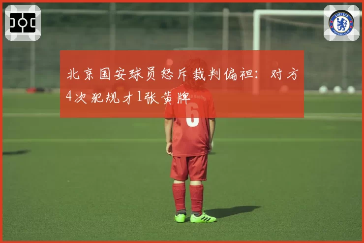 北京国安球员怒斥裁判偏袒：对方4次犯规才1张黄牌