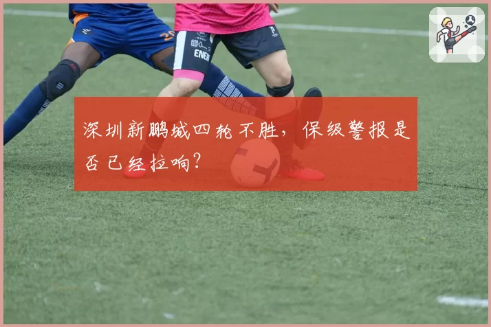 深圳新鹏城四轮不胜,保级警报是否已经拉响?
