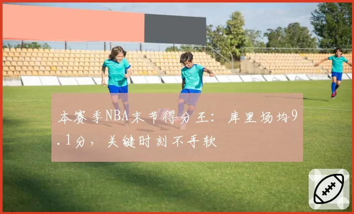 本赛季NBA末节得分王：库里场均9.1分，关键时刻不手软