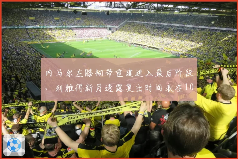 内马尔左膝韧带重建进入最后阶段，利雅得新月透露复出时间表在10月