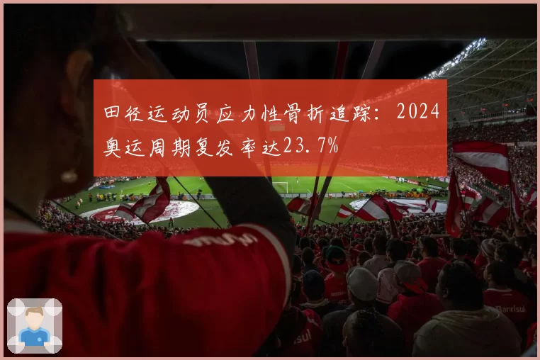 田径运动员应力性骨折追踪：2024奥运周期复发率达23.7%