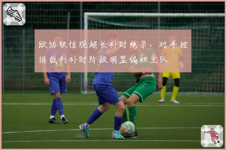 欧协联惊现超长补时绝杀,对手控诉裁判补时阶段明显偏袒主队