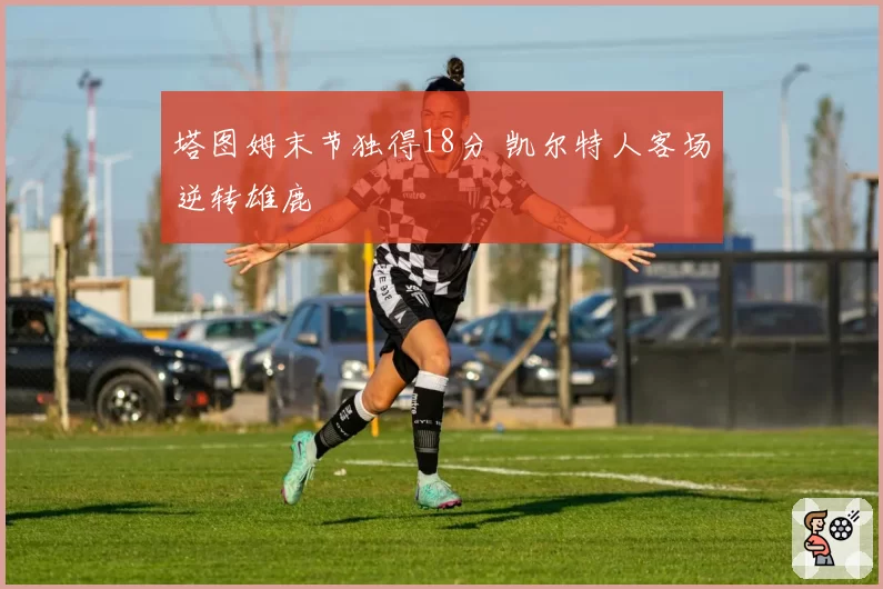 塔图姆末节独得18分 凯尔特人客场逆转雄鹿