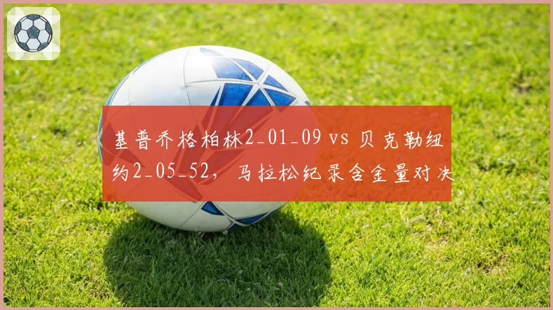 基普乔格柏林2_01_09 vs 贝克勒纽约2_05_52,马拉松纪录含金量对决