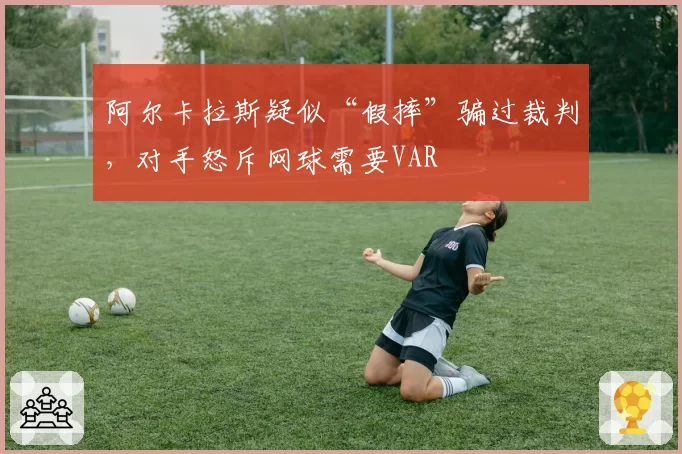 阿尔卡拉斯疑似“假摔”骗过裁判,对手怒斥网球需要VAR