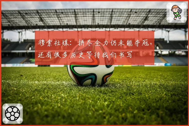 穆索社媒：拼尽全力仍未能夺冠，还有很多历史等待我们书写