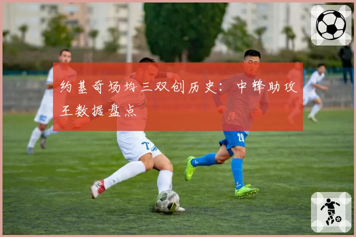 约基奇场均三双创历史：中锋助攻王数据盘点