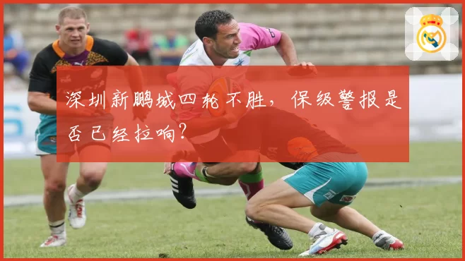 深圳新鹏城四轮不胜,保级警报是否已经拉响?