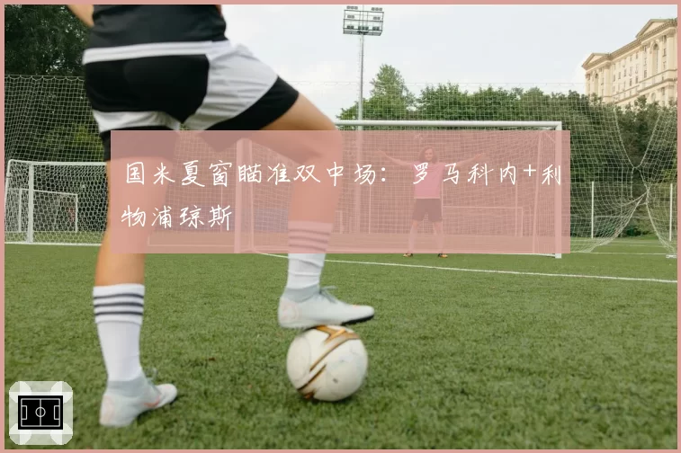 国米夏窗瞄准双中场：罗马科内+利物浦琼斯