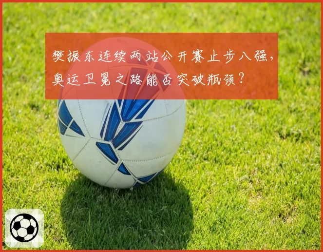 樊振东连续两站公开赛止步八强，奥运卫冕之路能否突破瓶颈？