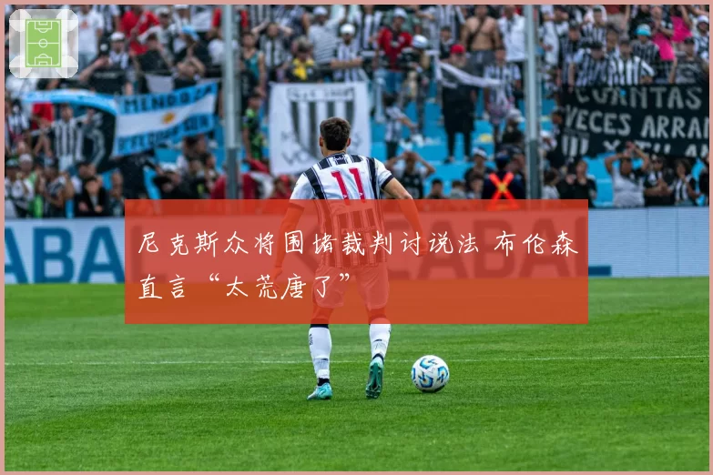 尼克斯众将围堵裁判讨说法 布伦森直言“太荒唐了”