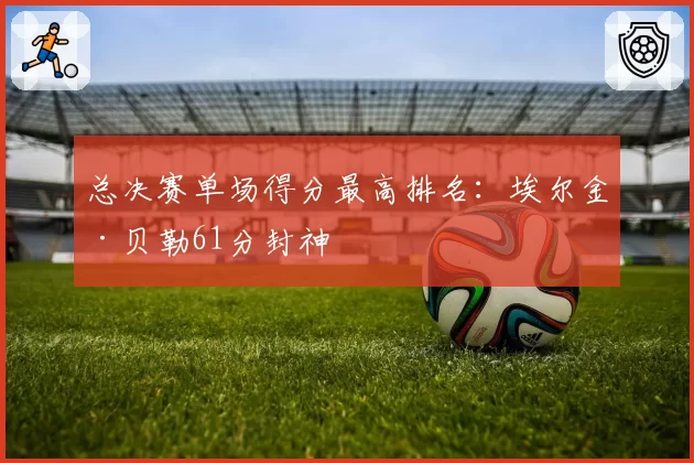 总决赛单场得分最高排名：埃尔金·贝勒61分封神