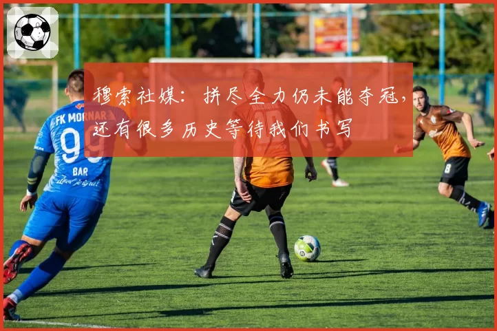 穆索社媒：拼尽全力仍未能夺冠，还有很多历史等待我们书写