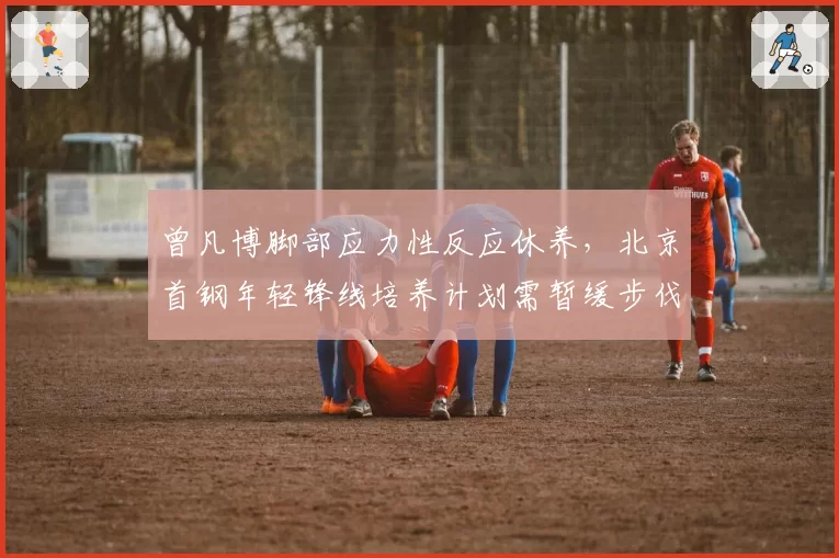曾凡博脚部应力性反应休养，北京首钢年轻锋线培养计划需暂缓步伐