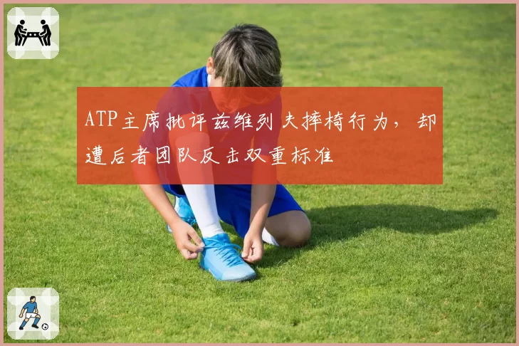 ATP主席批评兹维列夫摔椅行为，却遭后者团队反击双重标准