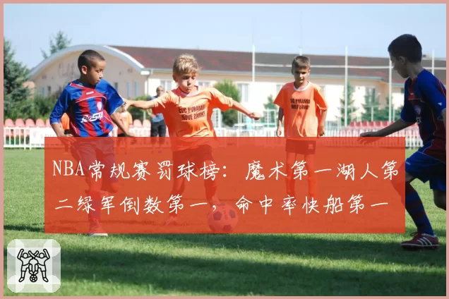 NBA常规赛罚球榜：魔术第一湖人第二绿军倒数第一，命中率快船第一